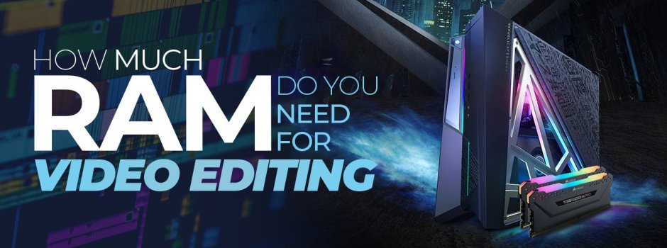 How Much RAM Do You Need For Video Editing How Much RAM Do You Need For Video Editing